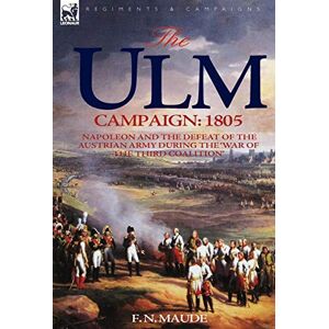 Maude Col., F N The Ulm Campaign 1805: Napoleon and the Defeat of the Austrian Army During the 'War of the Third Coalition' Maude Col., F N The Ulm Campaign 1805: Napoleon and the Defeat of the Austrian Army During the 'War of the Third Coalition'