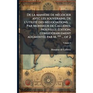 Callières, Monsieur de De la manière de négocier avec les souverains. De l'utilité des négociations, ... Par Monsieur de Callières. Nouvelle édition, considérablement augmentée par M. *** ... of 2 Callières, Monsieur de De la manière de négocier avec les souverains. De l'utilité des négociations, ... Par Monsieur de Callières. Nouvelle édition, considérablement augmentée par M. *** ... of 2