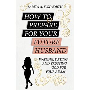 Foxworth, Sarita A How to Prepare for Your Future Husband: Waiting, Dating and Trusting God for Your Adam Foxworth, Sarita A How to Prepare for Your Future Husband: Waiting, Dating and Trusting God for Your Adam