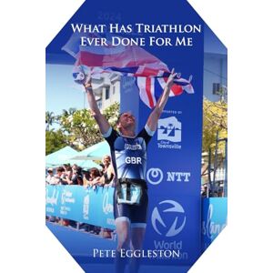 Eggleston, Pete What Has Triathlon Ever Done for Me?: Life Lessons From An Amateur Triathlete Eggleston, Pete What Has Triathlon Ever Done for Me?: Life Lessons From An Amateur Triathlete