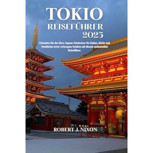 J. Nixon, Robert Tokio Reiseführer 2025: Erkunden Sie das Herz Japans: Entdecken Sie Kultur, Küche und Stadtleben sowie verborgene Schätze mit diesem umfassenden Reiseführer. J. Nixon, Robert Tokio Reiseführer 2025: Erkunden Sie das Herz Japans: Entdecken Sie Kultur, Küche und Stadtleben sowie verborgene Schätze mit diesem umfassenden Reiseführer.
