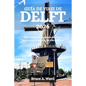 Ward, Bruce A. GUÍA DE VIAJE DE DELFT 2026: Viajes desde dentro a través del arte, la gastronomía, la historia y la vida cotidiana Ward, Bruce A. GUÍA DE VIAJE DE DELFT 2026: Viajes desde dentro a través del arte, la gastronomía, la historia y la vida cotidiana