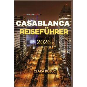DUBUC, CLARA CASABLANCA REISEFÜHRER 2026: Entdecken Sie die Seele Marokkos durch den zeitlosen Charme von Casablanca -erkunden Sie die großen Moscheen, lebhaften ... Sie die lokale Küche, Kultur, Festivals und DUBUC, CLARA CASABLANCA REISEFÜHRER 2026: Entdecken Sie die Seele Marokkos durch den zeitlosen Charme von Casablanca -erkunden Sie die großen Moscheen, lebhaften ... Sie die lokale Küche, Kultur, Festivals und
