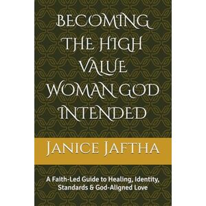 Jaftha, Janice Leticia BECOMING THE HIGH VALUE WOMAN GOD INTENDED: A Faith-Led Guide to Healing, Identity, Standards & God-Aligned Love Jaftha, Janice Leticia BECOMING THE HIGH VALUE WOMAN GOD INTENDED: A Faith-Led Guide to Healing, Identity, Standards & God-Aligned Love