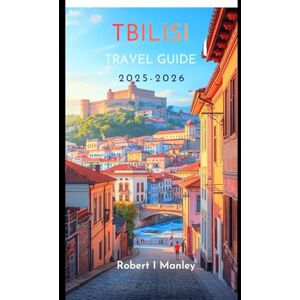 Manley, Robert I. TBILISI TRAVEL GUIDE 2025-2026: Your Detailed Guide to Top Attractions, Hidden Courtyards, Food ,Wine,Local Secrets, Budget Tips, & Perfect Itineraries Manley, Robert I. TBILISI TRAVEL GUIDE 2025-2026: Your Detailed Guide to Top Attractions, Hidden Courtyards, Food ,Wine,Local Secrets, Budget Tips, & Perfect Itineraries