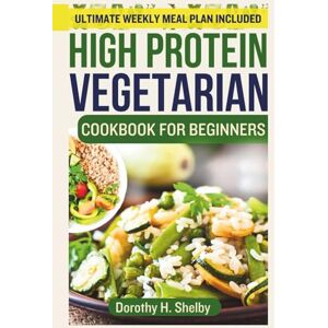 Shelby, Dorothy H. High Protein Vegetarian Cookbook for Beginners: The Complete Plant Based Low Carb Diet for Healthy Living Shelby, Dorothy H. High Protein Vegetarian Cookbook for Beginners: The Complete Plant Based Low Carb Diet for Healthy Living