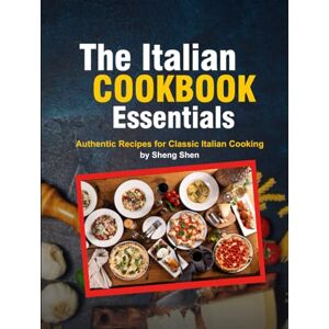 Shen, Sheng The Italian Cookbook Essentials: Authentic Recipes for Classic Italian Cooking Shen, Sheng The Italian Cookbook Essentials: Authentic Recipes for Classic Italian Cooking