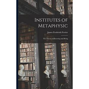 Frederick, Ferrier James Institutes of Metaphysic: The Theory of Knowing and Being Frederick, Ferrier James Institutes of Metaphysic: The Theory of Knowing and Being