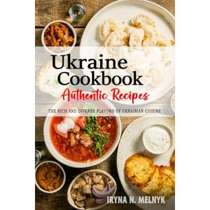Melnyk, Iryna N. Ukraine Cookbook Discover the Rich and Diverse Flavors of Ukrainian Cuisine: The Collection of Traditional and Authentic Recipes from Ukraine Passed Down Through Generations Melnyk, Iryna N. Ukraine Cookbook Discover the Rich and Diverse Flavors of Ukrainian Cuisine: The Collection of Traditional and Authentic Recipes from Ukraine Passed Down Through Generations