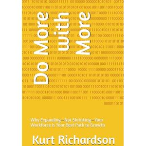 Richardson, Kurt Do More with More: Why Expanding—Not Shrinking—Your Workforce Is Your Best Path to Growth Richardson, Kurt Do More with More: Why Expanding—Not Shrinking—Your Workforce Is Your Best Path to Growth