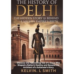 Smith, Kelvin L THE HISTORY OF DELHI The Hidden Story Behind a Mighty Empire’s Birth: Discover the Fascinating Tale of a Slave Who Shaped a Nation’s Destiny and Became the Architect of a Sultanate’s Glory Smith, Kelvin L THE HISTORY OF DELHI The Hidden Story Behind a Mighty Empire’s Birth: Discover the Fascinating Tale of a Slave Who Shaped a Nation’s Destiny and Became the Architect of a Sultanate’s Glory