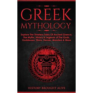 Brought Alive, History Greek Mythology: Explore The Timeless Tales Of Ancient Greece, The Myths, History & Legends of The Gods, Goddesses, Titans, Heroes, Monsters & More Brought Alive, History Greek Mythology: Explore The Timeless Tales Of Ancient Greece, The Myths, History & Legends of The Gods, Goddesses, Titans, Heroes, Monsters & More