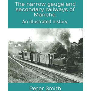 Smith, Peter The narrow gauge and secondary railways of Manche.: An illustrated history. Smith, Peter The narrow gauge and secondary railways of Manche.: An illustrated history.