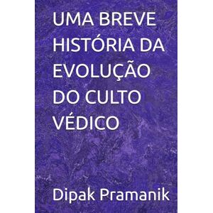 Pramanik, Dipak Kumar UMA BREVE HISTÓRIA DA EVOLUÇÃO DO CULTO VÉDICO Pramanik, Dipak Kumar UMA BREVE HISTÓRIA DA EVOLUÇÃO DO CULTO VÉDICO