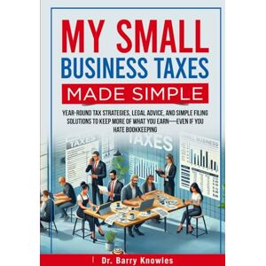 Knowles, Dr Barry My Small Business Taxes Made Simple: Year-Round Tax Strategies, Legal Advice, and Simple Filing Solutions to Keep More of What You Earn—Even If You Hate Bookkeeping Knowles, Dr Barry My Small Business Taxes Made Simple: Year-Round Tax Strategies, Legal Advice, and Simple Filing Solutions to Keep More of What You Earn—Even If You Hate Bookkeeping