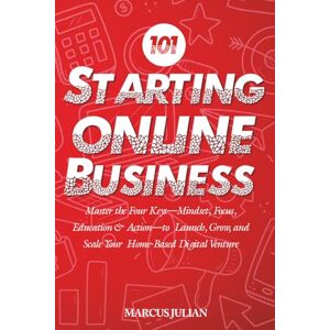 Julian, Marcus Starting an Online Business 101: Master the Four Keys—Mindset, Focus, Education & Action—to Launch, Grow, and Scale Your Home-Based Digital Venture Julian, Marcus Starting an Online Business 101: Master the Four Keys—Mindset, Focus, Education & Action—to Launch, Grow, and Scale Your Home-Based Digital Venture