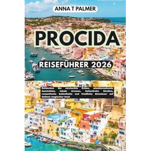 Palmer, Anna T PROCIDA REISEFÜHRER 2026: Entdecken Sie versteckte Ecken, atemberaubende Aussichten, lokale Aromen, farbenfrohe Straßen, romantische Aufenthalte und friedliche Abenteuer auf Italiens magischer Insel Palmer, Anna T PROCIDA REISEFÜHRER 2026: Entdecken Sie versteckte Ecken, atemberaubende Aussichten, lokale Aromen, farbenfrohe Straßen, romantische Aufenthalte und friedliche Abenteuer auf Italiens magischer Insel