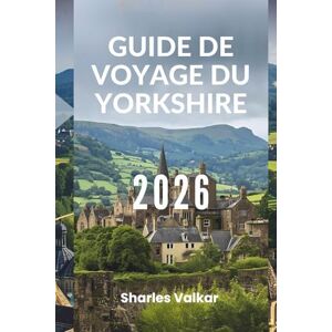 Valkar, Sharles GUIDE DE VOYAGE DU YORKSHIRE 2026: « Un voyage au cœur de l'Angleterre » Valkar, Sharles GUIDE DE VOYAGE DU YORKSHIRE 2026: « Un voyage au cœur de l'Angleterre »