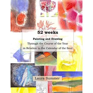 Summer, Laura 52 weeks Painting and Drawing Through the Course of the Year In Relation to the Calendar of the Soul Summer, Laura 52 weeks Painting and Drawing Through the Course of the Year In Relation to the Calendar of the Soul