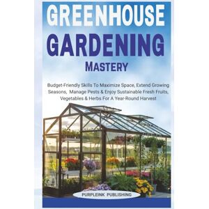 Publishing, PurpleInk GREENHOUSE GARDENING MASTERY: Budget-Friendly Skills To Maximize Space, Extend Growing Seasons, Manage Pests & Enjoy Sustainable Fresh Fruits, Vegetables & Herbs For A Year-Round Harvest Publishing, PurpleInk GREENHOUSE GARDENING MASTERY: Budget-Friendly Skills To Maximize Space, Extend Growing Seasons, Manage Pests & Enjoy Sustainable Fresh Fruits, Vegetables & Herbs For A Year-Round Harvest