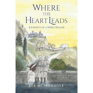 McMonagle, Joe Where the Heart Leads: Journeys of a Spirit Healer McMonagle, Joe Where the Heart Leads: Journeys of a Spirit Healer
