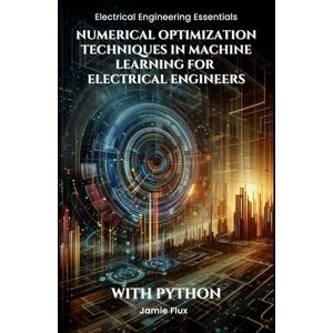 Flux, Jamie Numerical Optimization Techniques in Machine Learning for Electrical Engineers: With Python (Electrical Engineering Essentials with Python) Flux, Jamie Numerical Optimization Techniques in Machine Learning for Electrical Engineers: With Python (Electrical Engineering Essentials with Python)