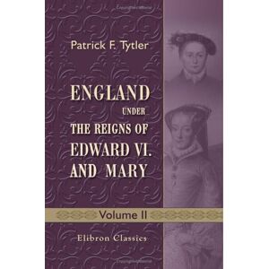 Tytler, Patrick Fraser England under the Reigns of Edward VI. and Mary: With the Contemporary History of Europe, Illustrated in a Series of Original Letters Never before Printed. Volume 2 Tytler, Patrick Fraser England under the Reigns of Edward VI. and Mary: With the Contemporary History of Europe, Illustrated in a Series of Original Letters Never before Printed. Volume 2