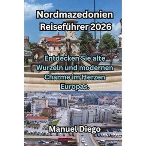 Diego, Manuel Nordmazedonien Reiseführer 2026: Entdecken Sie alte Wurzeln und modernen Charme im Herzen Europas. Diego, Manuel Nordmazedonien Reiseführer 2026: Entdecken Sie alte Wurzeln und modernen Charme im Herzen Europas.