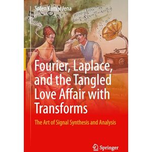 Jena, Sofen Kumar Fourier, Laplace, and the Tangled Love Affair with Transforms: The Art of Signal Synthesis and Analysis Jena, Sofen Kumar Fourier, Laplace, and the Tangled Love Affair with Transforms: The Art of Signal Synthesis and Analysis