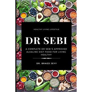 Jeyy, Dr Braed Dr. Sebi: A Complete Dr Sebi's Approved Alkaline Diet for Living Healthy Jeyy, Dr Braed Dr. Sebi: A Complete Dr Sebi's Approved Alkaline Diet for Living Healthy