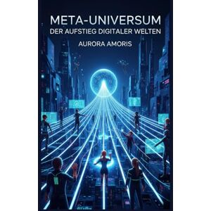 Amoris, Aurora Meta-Universum: Der Aufstieg digitaler Welten: 1 (Die Zukunft von Gesellschaft und Soziotechnologie) Amoris, Aurora Meta-Universum: Der Aufstieg digitaler Welten: 1 (Die Zukunft von Gesellschaft und Soziotechnologie)