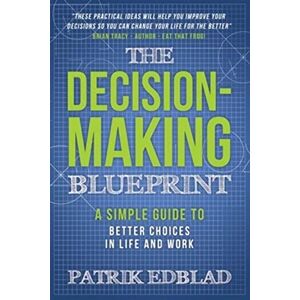 Edblad, Patrik The Decision-Making Blueprint: A Simple Guide to Better Choices in Life and Work: 3 (The Good Life Blueprint Series) Edblad, Patrik The Decision-Making Blueprint: A Simple Guide to Better Choices in Life and Work: 3 (The Good Life Blueprint Series)