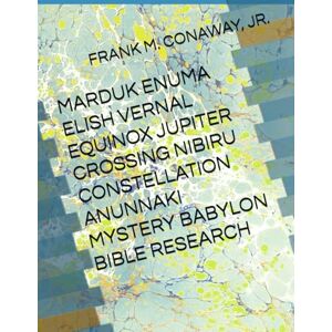 CONAWAY JR, FRANK M. MARDUK ENUMA ELISH VERNAL EQUINOX JUPITER CROSSING NIBIRU CONSTELLATION ANUNNAKI MYSTERY BABYLON BIBLE RESEARCH CONAWAY JR, FRANK M. MARDUK ENUMA ELISH VERNAL EQUINOX JUPITER CROSSING NIBIRU CONSTELLATION ANUNNAKI MYSTERY BABYLON BIBLE RESEARCH