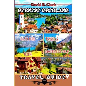 Clark, David B. Bernese Oberland Travel Guide: Discover Thun, Spiez & Kandersteg Swiss Alpine Villages with Stunning Maps, Hidden Gems, itineraries & Insider Tips Clark, David B. Bernese Oberland Travel Guide: Discover Thun, Spiez & Kandersteg Swiss Alpine Villages with Stunning Maps, Hidden Gems, itineraries & Insider Tips