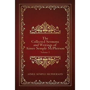 McPherson, Aimee Semple The Collected Sermons and Writings of Aimee Semple McPherson: Volume 1 McPherson, Aimee Semple The Collected Sermons and Writings of Aimee Semple McPherson: Volume 1