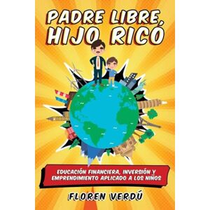 Verdú, Floren Padre libre, hijo rico: Educación financiera, inversión y emprendimiento aplicado a los niños Verdú, Floren Padre libre, hijo rico: Educación financiera, inversión y emprendimiento aplicado a los niños