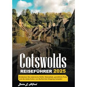 Alfred, Berta E. COTSWOLDS REISEFÜHRER 2025: Entdecken Sie malerische Dörfer, Naturpfade, gemütliche Pubs und die lokale Kultur von Burford bis Chipping Campden Alfred, Berta E. COTSWOLDS REISEFÜHRER 2025: Entdecken Sie malerische Dörfer, Naturpfade, gemütliche Pubs und die lokale Kultur von Burford bis Chipping Campden
