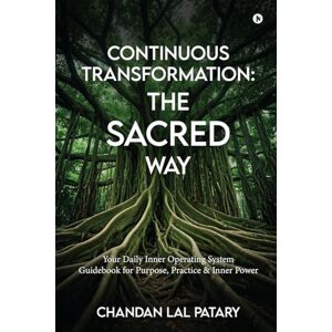 Chandan Lal Patary Continuous Transformation: The SACRED Way: Your Daily Inner Operating System Guidebook for Purpose, Practice & Inner Power Chandan Lal Patary Continuous Transformation: The SACRED Way: Your Daily Inner Operating System Guidebook for Purpose, Practice & Inner Power