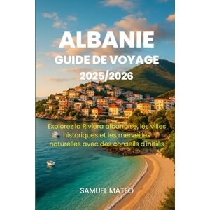 MATEO, SAMUEL GUIDE DE VOYAGE POUR L'ALBANIE 2025/2026: Explorez la Riviera albanaise, les villes historiques et les merveilles naturelles avec des conseils d'initiés MATEO, SAMUEL GUIDE DE VOYAGE POUR L'ALBANIE 2025/2026: Explorez la Riviera albanaise, les villes historiques et les merveilles naturelles avec des conseils d'initiés