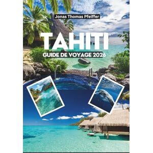 PFEIFFER, JONAS THOMAS TAHITI GUIDE DE VOYAGE 2026: Explorez le paradis des lagons cristallins, des montagnes luxuriantes, des cascades cachées et des bungalows sur pilotis au cœur de la Polynésie française PFEIFFER, JONAS THOMAS TAHITI GUIDE DE VOYAGE 2026: Explorez le paradis des lagons cristallins, des montagnes luxuriantes, des cascades cachées et des bungalows sur pilotis au cœur de la Polynésie française