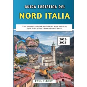 Albert, Paul Guida Turistica Del Nord Italia 2025-2026: Il tuo compagno essenziale per città senza tempo, avventure alpine, fughe sul lago e autentica cultura italiana Albert, Paul Guida Turistica Del Nord Italia 2025-2026: Il tuo compagno essenziale per città senza tempo, avventure alpine, fughe sul lago e autentica cultura italiana