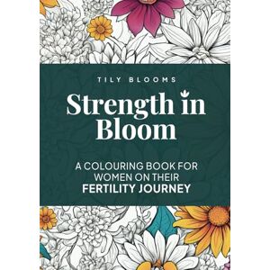 Blooms, Tily Strength in Bloom: A colouring book for women on their fertility journey Blooms, Tily Strength in Bloom: A colouring book for women on their fertility journey