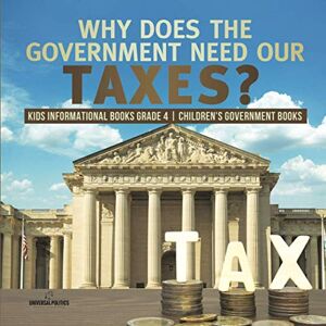 Politics, Universal Why Does the Government Need Our Taxes? Kids Informational Books Grade 4 Children's Government Books Politics, Universal Why Does the Government Need Our Taxes? Kids Informational Books Grade 4 Children's Government Books