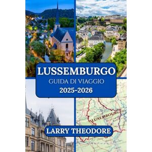 THEODORE, LARRY LUSSEMBURGO GUIDA DI VIAGGIO 2025-2026: “La guida definitiva del Lussemburgo: dalle fortezze storiche alle meraviglie moderne. THEODORE, LARRY LUSSEMBURGO GUIDA DI VIAGGIO 2025-2026: “La guida definitiva del Lussemburgo: dalle fortezze storiche alle meraviglie moderne.