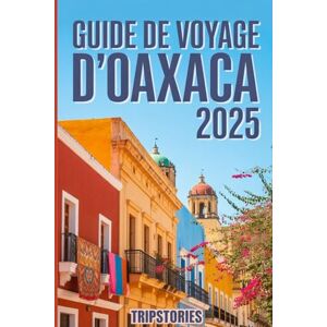 Tripstories Guide de voyage d'Oaxaca 2025: Guide du voyageur sur la culture, l'histoire et la beauté naturelle d'Oaxaca Tripstories Guide de voyage d'Oaxaca 2025: Guide du voyageur sur la culture, l'histoire et la beauté naturelle d'Oaxaca