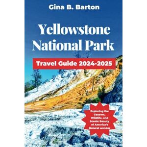 B. Barton, Gina Yellowstone National Park Travel Guide 2024-2025: Exploring the Geysers, Wildlife, and Scenic Beauty of America’s Natural wonder B. Barton, Gina Yellowstone National Park Travel Guide 2024-2025: Exploring the Geysers, Wildlife, and Scenic Beauty of America’s Natural wonder