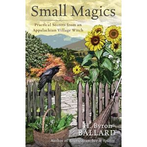 Ballard, H Byron Small Magics: Practical Secrets from an Appalachian Village Witch Ballard, H Byron Small Magics: Practical Secrets from an Appalachian Village Witch