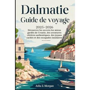 Morgan, Julia Z. Dalmatie Guide de voyage 2025-2026: Découvrez les secrets les mieux gardés de Croatie, des aventures côtières authentiques, des joyaux cachés et des escapades insulaires Morgan, Julia Z. Dalmatie Guide de voyage 2025-2026: Découvrez les secrets les mieux gardés de Croatie, des aventures côtières authentiques, des joyaux cachés et des escapades insulaires