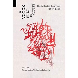 Kelly, Robert A Voice Full of Cities: The Collected Essays of Robert Kelly Kelly, Robert A Voice Full of Cities: The Collected Essays of Robert Kelly