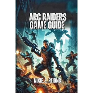. L. Reigns, Nixie ARC Raiders Game Guide: Learn Step-by-Step Tactics for Both Beginners and Advanced Players to Thrive in Speranza . L. Reigns, Nixie ARC Raiders Game Guide: Learn Step-by-Step Tactics for Both Beginners and Advanced Players to Thrive in Speranza